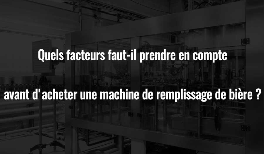 Quels facteurs faut-il prendre en compte avant d'acheter une machine de remplissage de bière ?