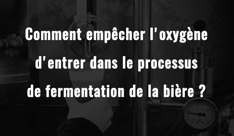 Comment empêcher l'oxygène d'entrer dans le processus de fermentation de la bière ?